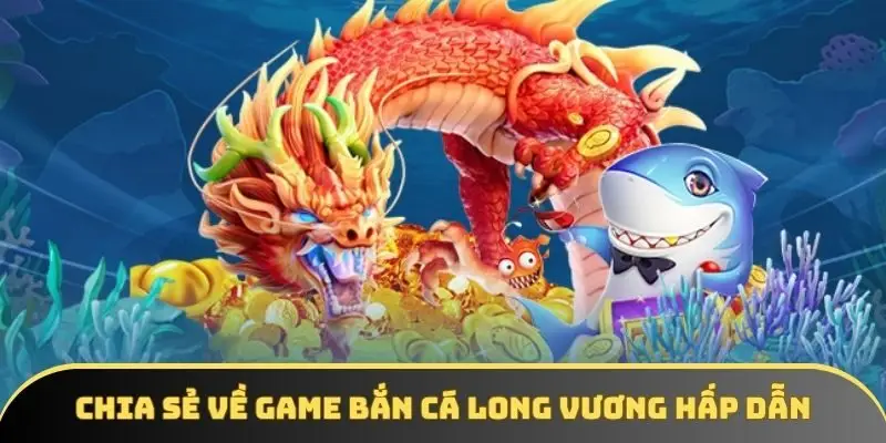 Chia sẻ về game bắn cá Long Vương hấp dẫn