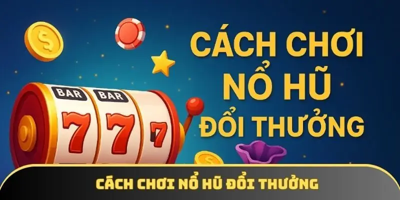 Cách chơi nổ hũ đổi thưởng: Chinh phục jackpot tiền tỷ