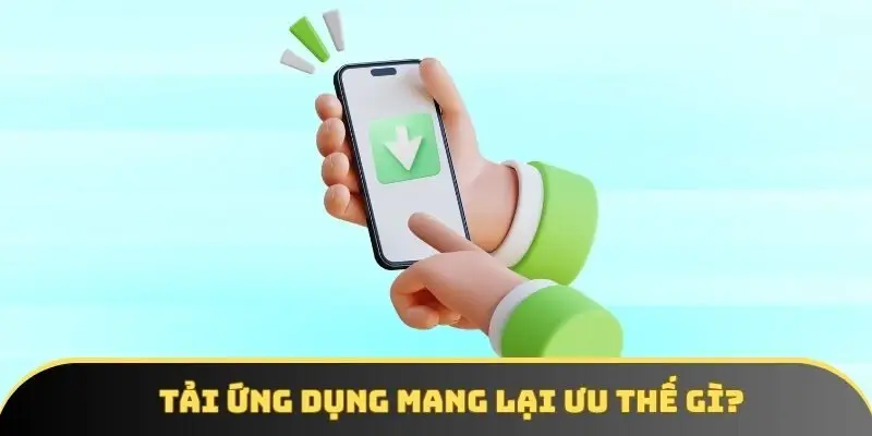 Tải ứng dụng mang lại ưu thế gì?