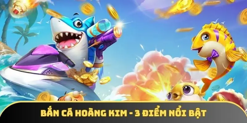 Bắn cá hoàng kim - 3 điểm nổi bật được yêu thích nhất